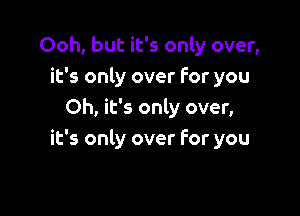 Ooh, but it's only over,
it's only over For you

Oh, it's only over,
it's only over For you