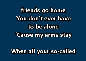 friends go home
You don't ever have
to be alone
'Cause my arms stay

When all your so-called