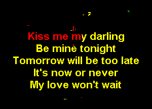 -
- I

-V J1
Kiss me my darling

Be mine tonight

Tomorrow will be too late
It's now or never
My love won't wait