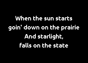 When the sun starts
goin' down on the prairie

And starlight,
Falls on the state