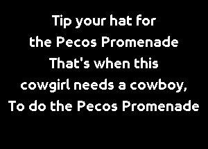 Tip your hat for
the Pecos Promenade
That's when this
cowgirl needs a cowboy,
To do the Pecos Promenade
