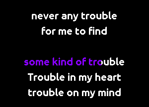 never any trouble
For me to find

some kind of trouble
Trouble in my heart
trouble on my mind