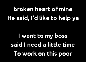 broken heart of mine
He said, I'd like to help ya

I went to my boss
said I need a little time
To work on this poor