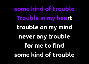 some kind of trouble
Trouble in my heart
trouble on my mind
never any trouble
for me to Find

some kind of trouble I