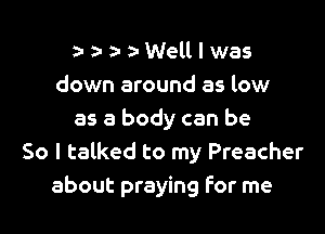 aaaaWelllwas
down around as low

as a body can be
So I talked to my Preacher
about praying For me