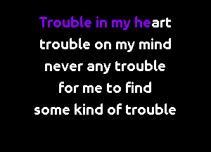 Trouble in my heart
trouble on my mind
never any trouble

For me to Find
some kind of trouble