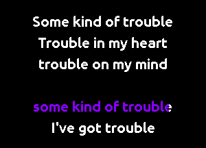 Some kind of trouble
Trouble in my heart
trouble on my mind

some kind of trouble
I've got trouble