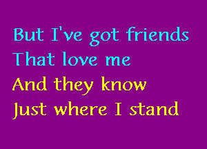 But I've got friends
That love me

And they know
Just where I stand