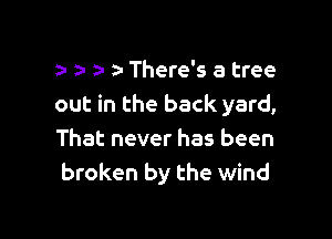 e e za- e There's a tree
out in the back yard,

That never has been
broken by the wind