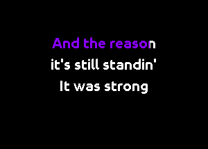 And the reason
it's still standin'

It was strong