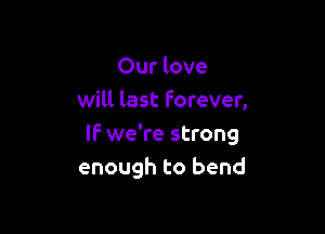 Our love
will last forever,

If we're strong
enough to bend