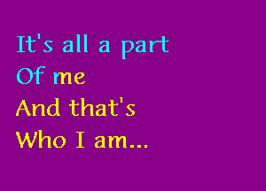 It's all a part
Of me

And that's
Who I am...