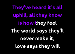 They've heard it's all
uphill, all they know
is how they feel

The world says they'll
never make it,
love says they will