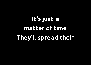 It's just a
matter of time

They'll spread their