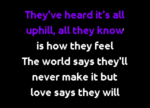 They've heard it's all
uphill, all they know
is how they feel

The world says they'll
never make it but
love says they will