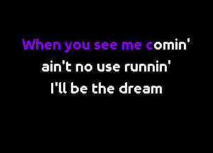 When you see me comin'
ain't no use runnin'

I'll be the dream