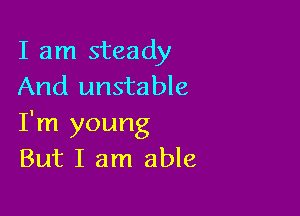 I am steady
And unstable

I'm young
But I am able