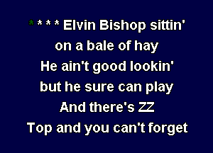 ' Elvin Bishop sittin'
on a bale of hay
He ain't good lookin'

but he sure can play
And there's ZZ
Top and you can't forget