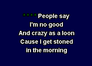 People say
I'm no good

And crazy as a Ioon
Cause I get stoned
in the morning