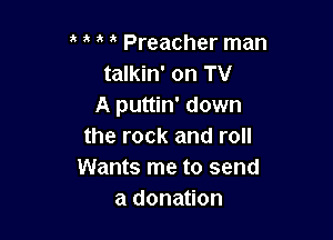 Preacher man
talkin' on TV
A puttin' down

the rock and roll
Wants me to send
a donation