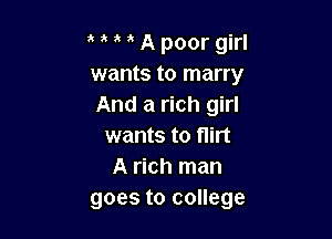 ' A poor girl
wants to marry
And a rich girl

wants to flirt
A rich man
goes to college