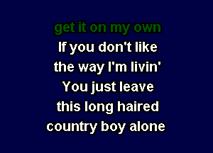If you don't like
the way I'm Iivin'

You just leave
this long haired
country boy alone