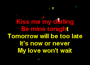 -
- I

-V J1
Kiss me my darling
Be mine tonight

Tomorrow will be too late
It's now or never
My love won't wait