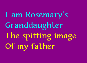 I am Rosemary's
Grandda ughter

The spitting image
Of my father