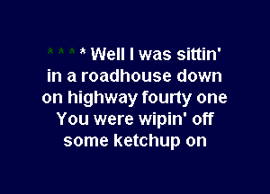 Well I was sittin'
in a roadhouse down

on highway founy one
You were wipin' off
some ketchup on
