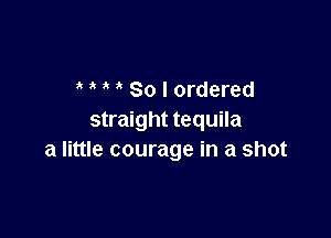 ' So I ordered

straight tequila
a little courage in a shot