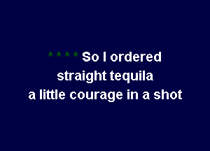 So I ordered

straight tequila
a little courage in a shot