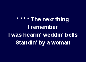 The next thing
I remember

I was hearin' weddin' bells
Standin' by a woman