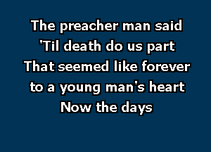 The preacher man said
'Til death do us part
That seemed like forever
to a young man's heart
Now the days

g