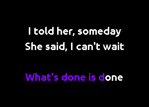 I told her, someday
She said, I can't wait

What's done is done