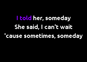 I told her, someday
She said, I can't wait

'cause sometimes, someday