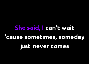 She said, I can't wait

'cause sometimes, someday
just never comes