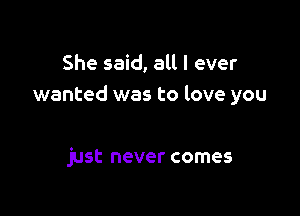 She said, all I ever
wanted was to love you

just never comes