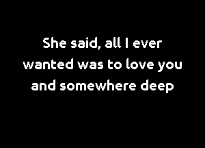 She said, all I ever
wanted was to love you

and somewhere deep