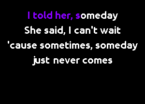 I told her, someday
She said, I can't wait
'cause sometimes, someday
just never comes