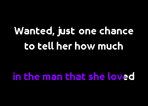 Wanted, just one chance
to tell her how much

in the man that she loved