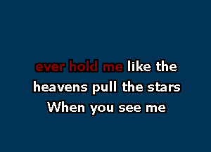 like the

heavens pull the stars

When you see me