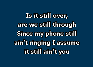 Is it still over,
are we still through
Since my phone still

ain't ringing I assume

it still ain't you