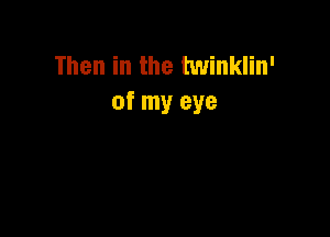 Then in the twinklin'
of my eye