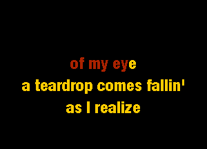 of my eye

a teardrop comes fallin'
as I realize