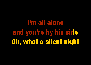 I'm all alone

and you're by his side
on, what a silent night