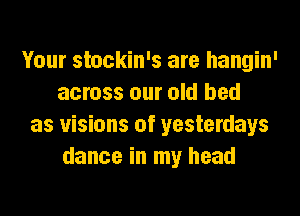 Your stockin's are hangin'
across our old bed
as visions of yesterdays
dance in my head