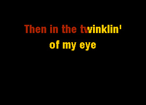 Then in the twinklin'
of my eye