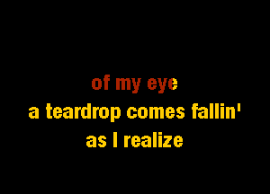 of my eye

a teardrop comes fallin'
as I realize