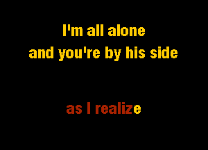 I'm all alone
and you're by his side

as I realize