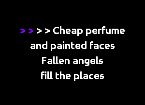 z- z- Cheap perfume
and painted Faces

Fallen angels
Fill the places